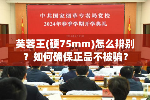 芙蓉王(硬75mm)怎么辨别？如何确保正品不被骗？